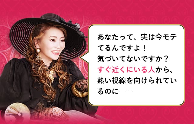 あなたって、実は今モテてるんですよ！　気づいてないですか？　すぐ近くにいる人から、熱い視線を向けられているのに――