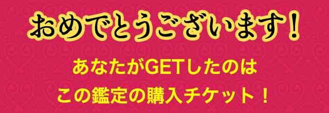 おめでとうございます！ あなたがGETしたのはこの鑑定の購入チケット！