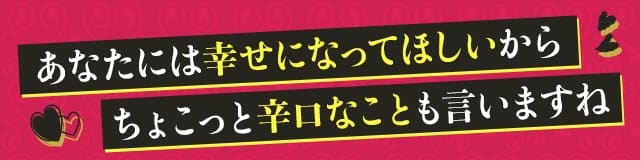 あなたには幸せになってほしいからちょこっと辛口なことも言いますね